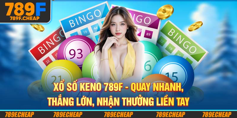 Xổ số Keno 789F - Quay Nhanh, Thắng Lớn, Nhận Thưởng Liền Tay